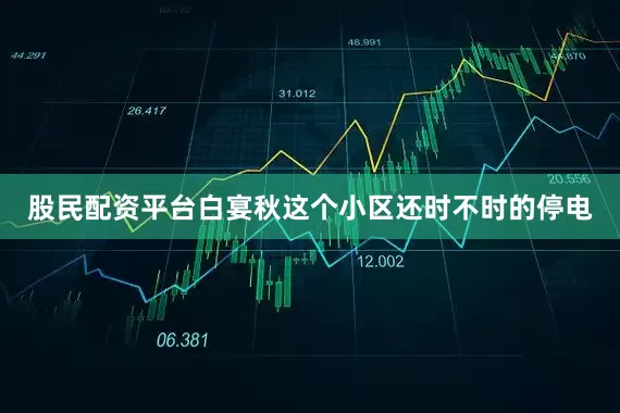 股民配资平台白宴秋这个小区还时不时的停电