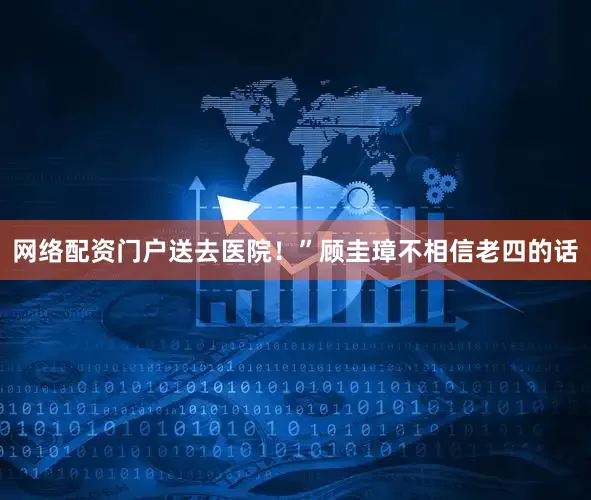 网络配资门户送去医院！”顾圭璋不相信老四的话