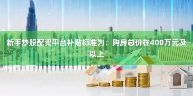 新手炒股配资平台补贴标准为：购房总价在400万元及以上
