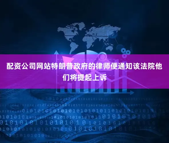 配资公司网站特朗普政府的律师便通知该法院他们将提起上诉