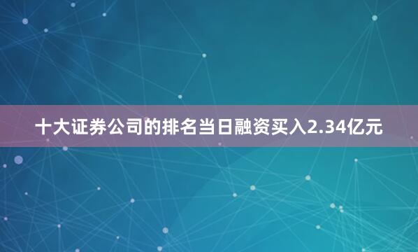 十大证券公司的排名当日融资买入2.34亿元