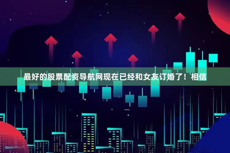 最好的股票配资导航网现在已经和女友订婚了！相信
