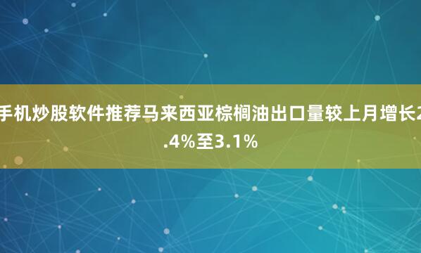 手机炒股软件推荐马来西亚棕榈油出口量较上月增长2.4%至3.1%
