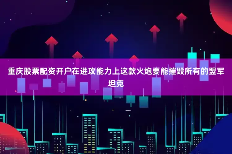 重庆股票配资开户在进攻能力上这款火炮要能摧毁所有的盟军坦克