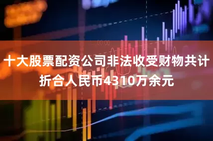十大股票配资公司非法收受财物共计折合人民币4310万余元