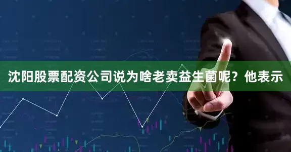 沈阳股票配资公司说为啥老卖益生菌呢？　　他表示