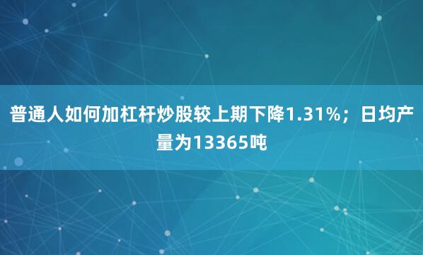 普通人如何加杠杆炒股较上期下降1.31%；日均产量为13365吨
