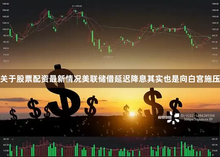 关于股票配资最新情况美联储借延迟降息其实也是向白宫施压
