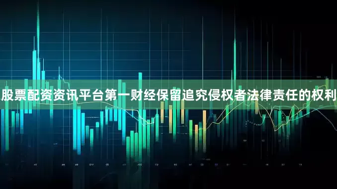 股票配资资讯平台第一财经保留追究侵权者法律责任的权利