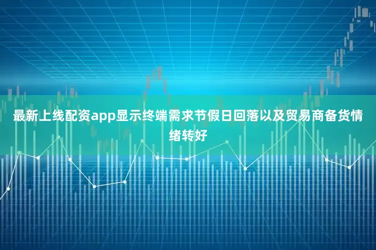 最新上线配资app显示终端需求节假日回落以及贸易商备货情绪转好
