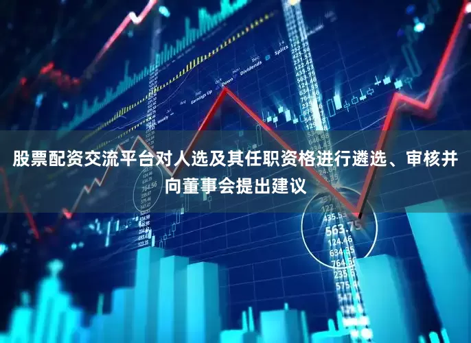 股票配资交流平台对人选及其任职资格进行遴选、审核并向董事会提出建议