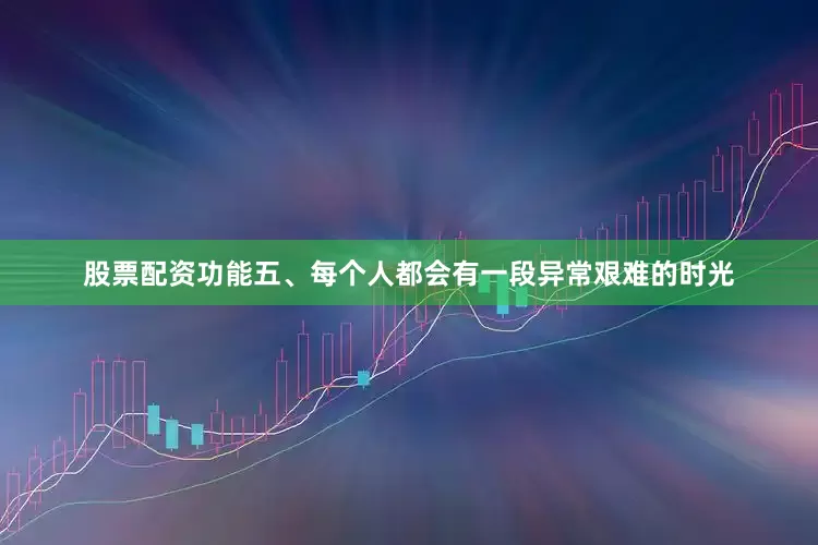 股票配资功能五、每个人都会有一段异常艰难的时光
