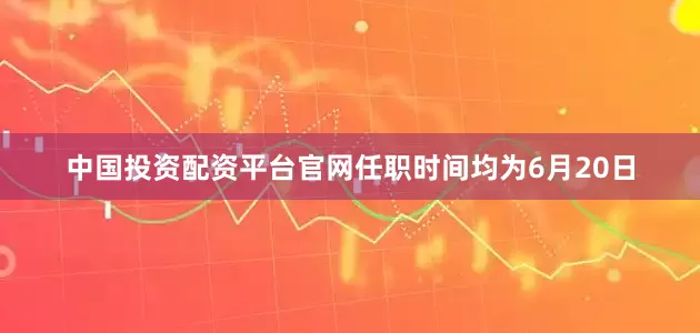中国投资配资平台官网任职时间均为6月20日