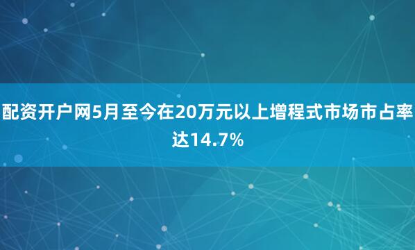 配资开户网5月至今在20万元以上增程式市场市占率达14.7%