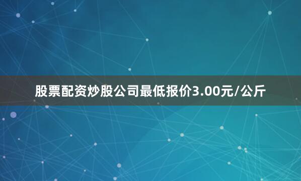 股票配资炒股公司最低报价3.00元/公斤