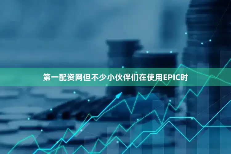 第一配资网但不少小伙伴们在使用EPIC时
