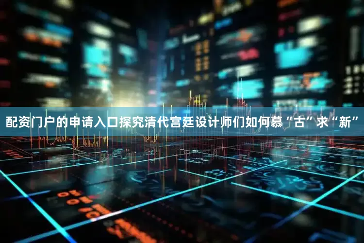 配资门户的申请入口探究清代宫廷设计师们如何慕“古”求“新”