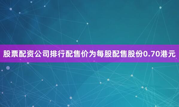股票配资公司排行配售价为每股配售股份0.70港元