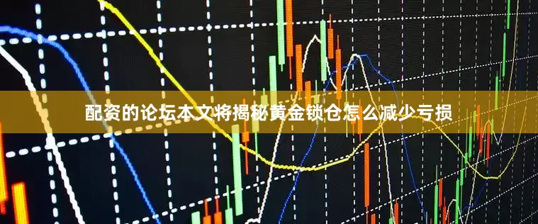 配资的论坛本文将揭秘黄金锁仓怎么减少亏损