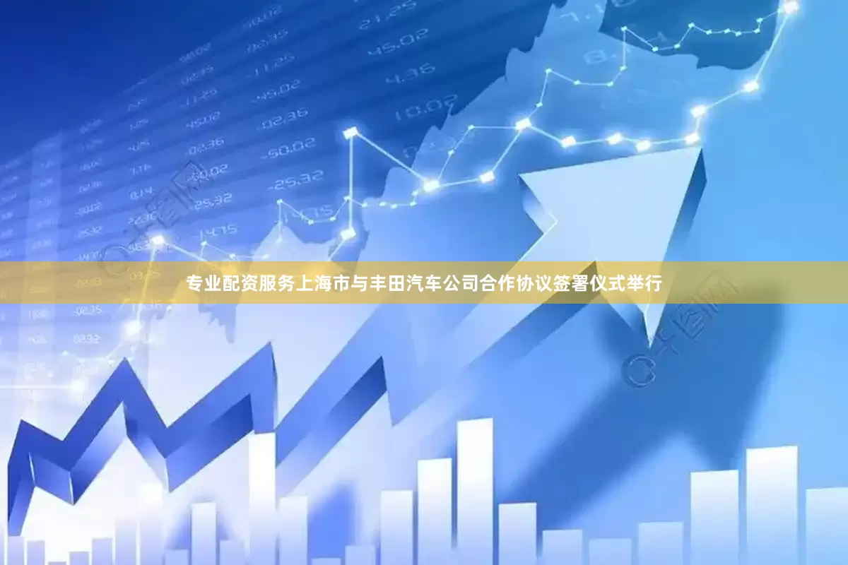 专业配资服务上海市与丰田汽车公司合作协议签署仪式举行