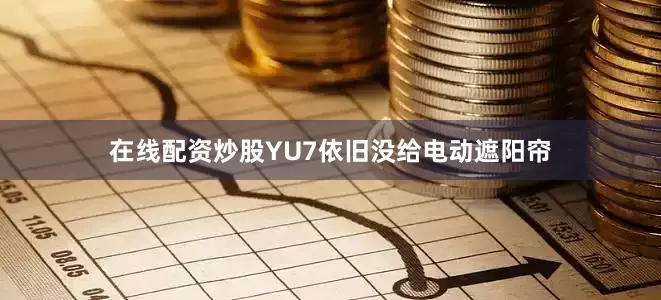 在线配资炒股YU7依旧没给电动遮阳帘