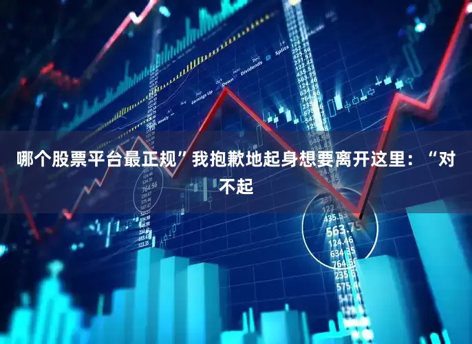 哪个股票平台最正规”我抱歉地起身想要离开这里：“对不起