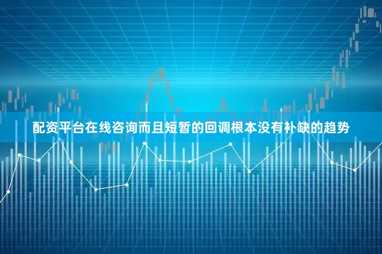 配资平台在线咨询而且短暂的回调根本没有补缺的趋势
