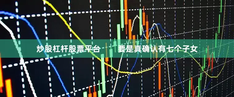 炒股杠杆股票平台        要是真确认有七个子女