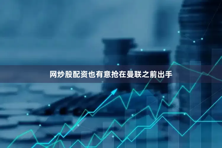 网炒股配资也有意抢在曼联之前出手