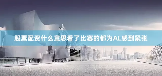 股票配资什么意思看了比赛的都为AL感到紧张