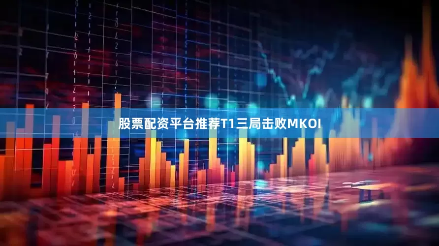 股票配资平台推荐T1三局击败MKOI