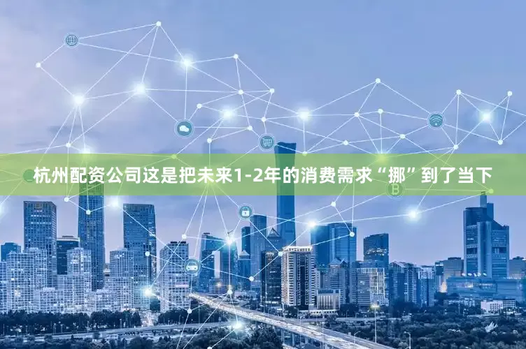 杭州配资公司这是把未来1-2年的消费需求“挪”到了当下