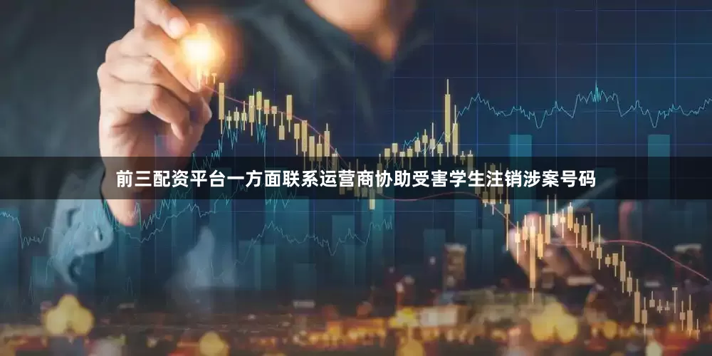 前三配资平台一方面联系运营商协助受害学生注销涉案号码