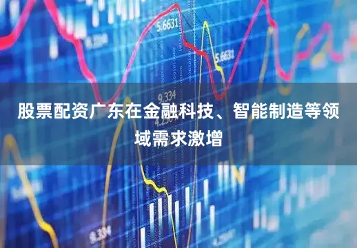 股票配资广东在金融科技、智能制造等领域需求激增