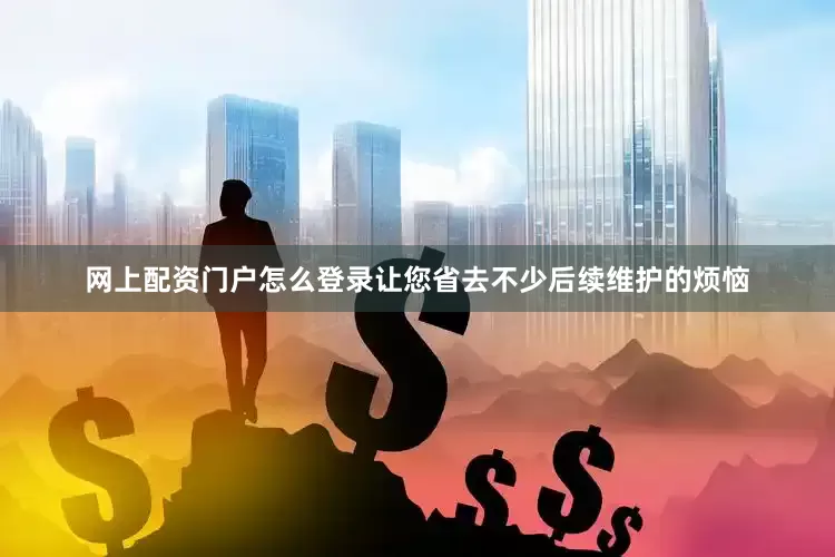 网上配资门户怎么登录让您省去不少后续维护的烦恼