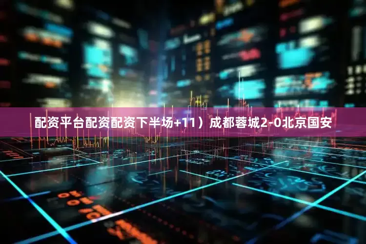 配资平台配资配资下半场+11）成都蓉城2-0北京国安