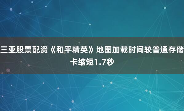 三亚股票配资《和平精英》地图加载时间较普通存储卡缩短1.7秒