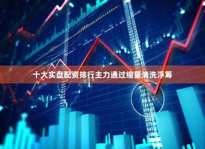 十大实盘配资排行主力通过缩量清洗浮筹