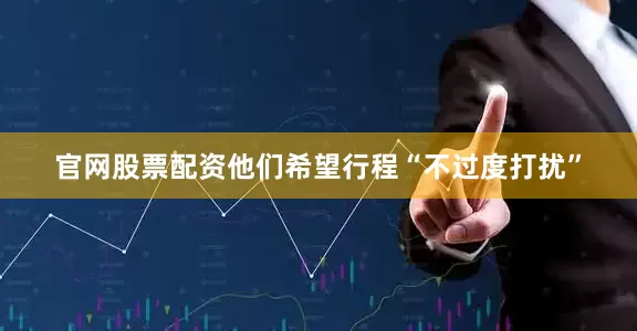 官网股票配资他们希望行程“不过度打扰”