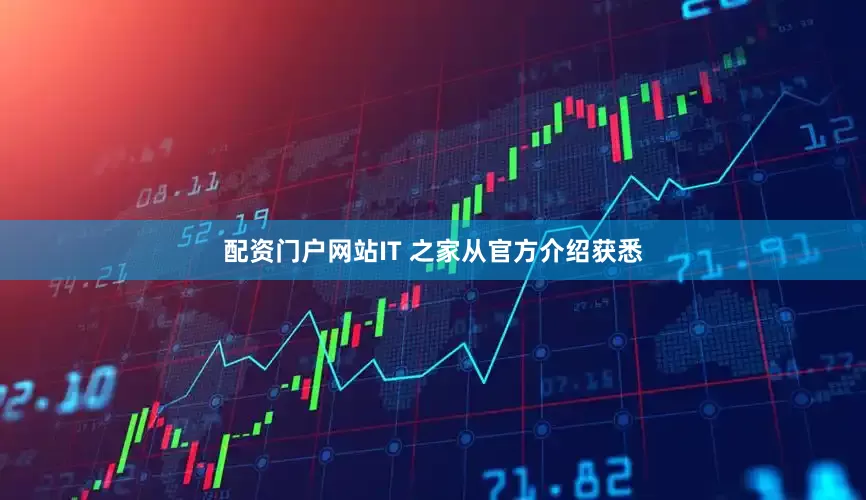 配资门户网站IT 之家从官方介绍获悉