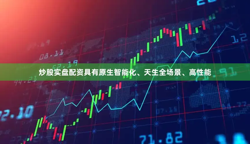 炒股实盘配资具有原生智能化、天生全场景、高性能