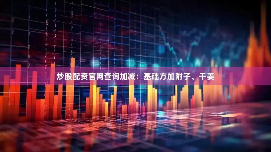 炒股配资官网查询加减：基础方加附子、干姜