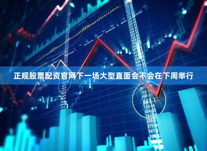 正规股票配资官网下一场大型直面会不会在下周举行