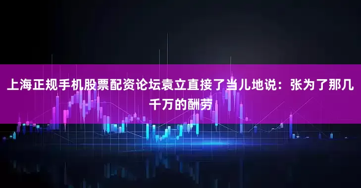 上海正规手机股票配资论坛袁立直接了当儿地说：张为了那几千万的酬劳