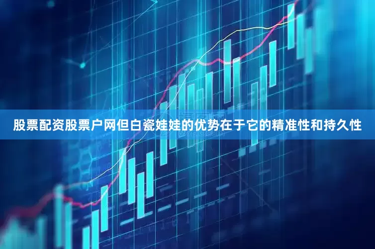 股票配资股票户网但白瓷娃娃的优势在于它的精准性和持久性