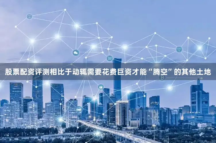 股票配资评测相比于动辄需要花费巨资才能“腾空”的其他土地