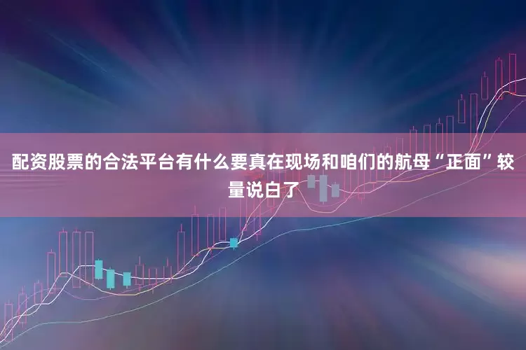 配资股票的合法平台有什么要真在现场和咱们的航母“正面”较量说白了